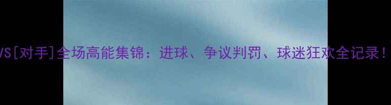 图片 震撼！恒大VS[对手]全场高能集锦：进球、争议判罚、球迷狂欢全记录！高清直击！